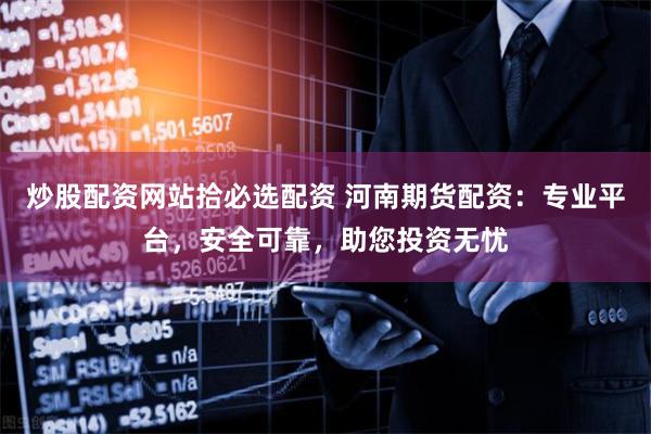 炒股配资网站拾必选配资 河南期货配资：专业平台，安全可靠，助您投资无忧