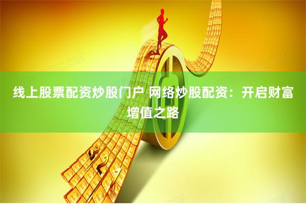 线上股票配资炒股门户 网络炒股配资：开启财富增值之路