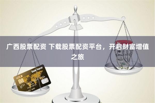 广西股票配资 下载股票配资平台，开启财富增值之旅