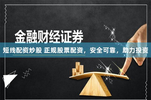 短线配资炒股 正规股票配资，安全可靠，助力投资