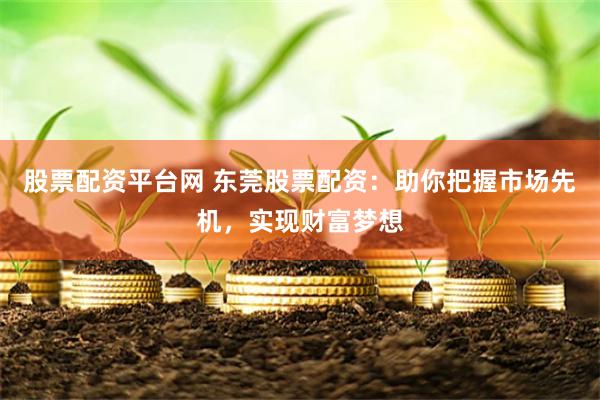 股票配资平台网 东莞股票配资：助你把握市场先机，实现财富梦想
