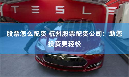 股票怎么配资 杭州股票配资公司：助您投资更轻松