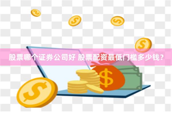 股票哪个证券公司好 股票配资最低门槛多少钱？
