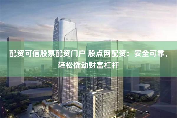 配资可信股票配资门户 股点网配资：安全可靠，轻松撬动财富杠杆