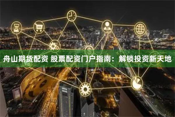 舟山期货配资 股票配资门户指南：解锁投资新天地