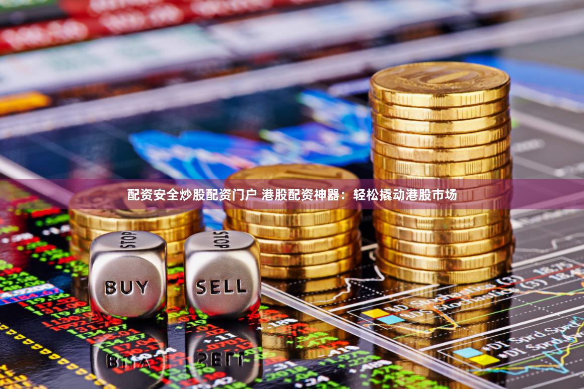配资安全炒股配资门户 港股配资神器：轻松撬动港股市场