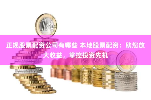 正规股票配资公司有哪些 本地股票配资：助您放大收益，掌控投资先机