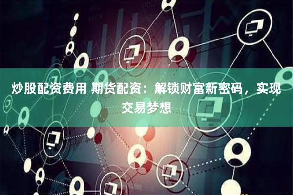炒股配资费用 期货配资：解锁财富新密码，实现交易梦想