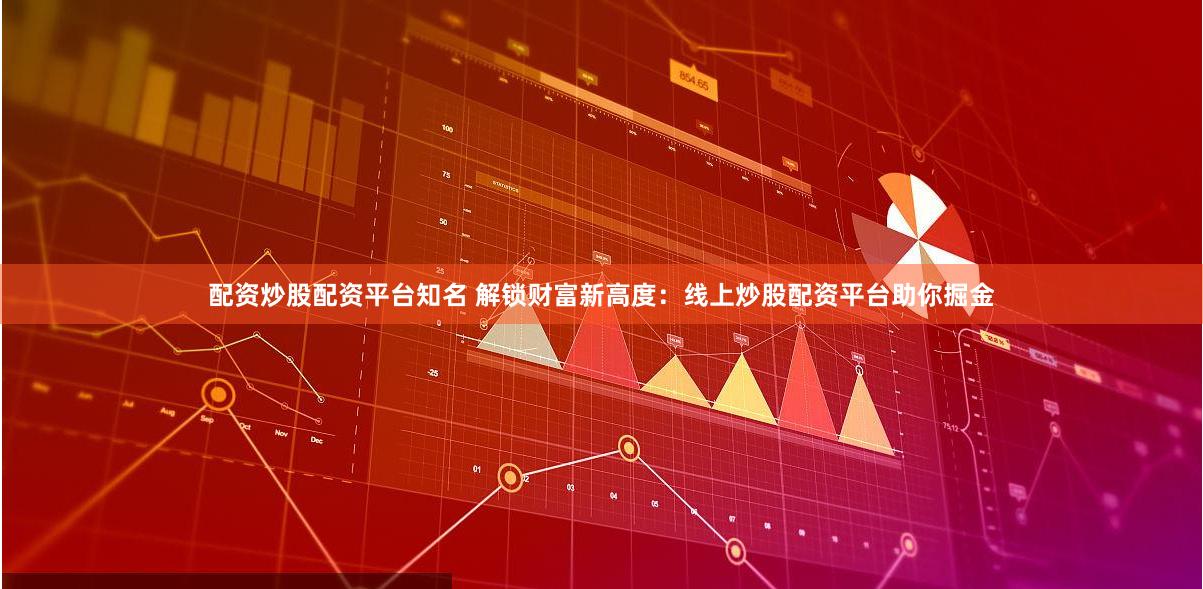 配资炒股配资平台知名 解锁财富新高度：线上炒股配资平台助你掘金