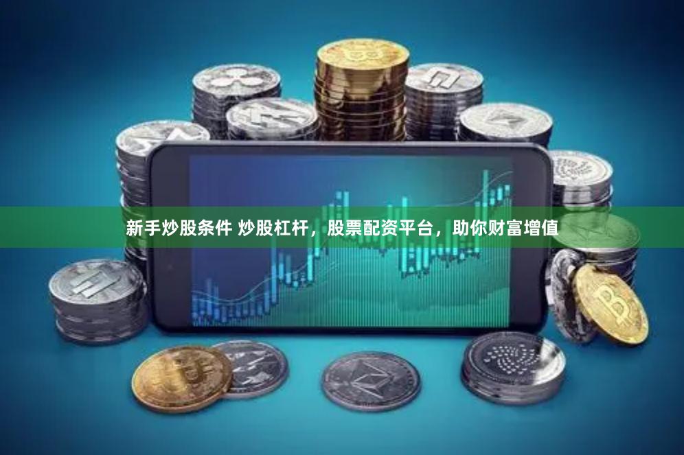 新手炒股条件 炒股杠杆，股票配资平台，助你财富增值