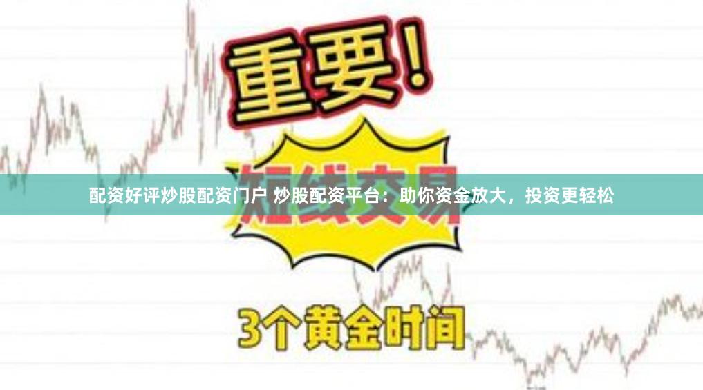 配资好评炒股配资门户 炒股配资平台：助你资金放大，投资更轻松
