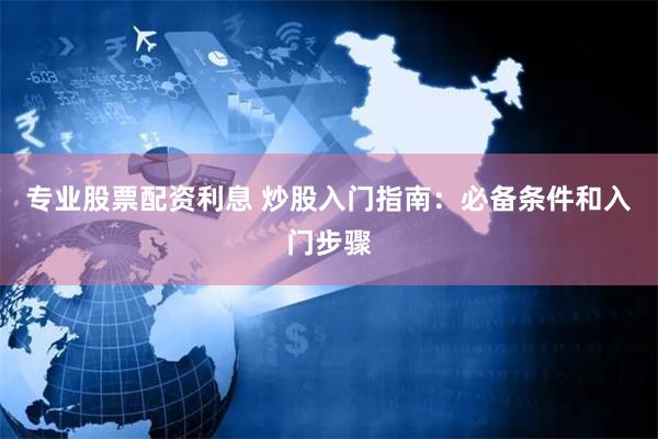 专业股票配资利息 炒股入门指南：必备条件和入门步骤