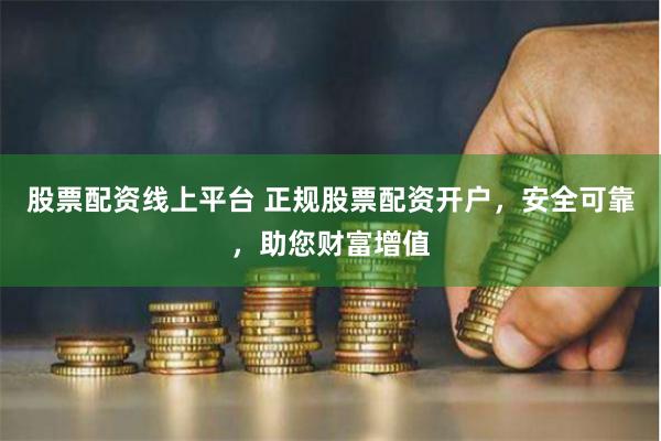 股票配资线上平台 正规股票配资开户，安全可靠，助您财富增值