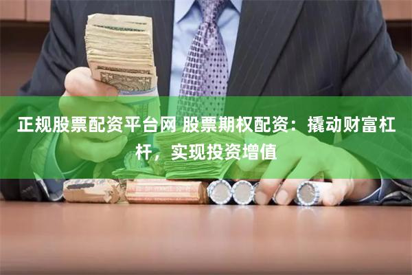 正规股票配资平台网 股票期权配资：撬动财富杠杆，实现投资增值