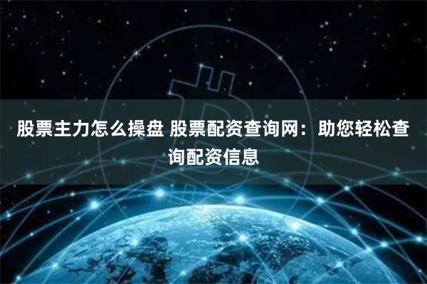 股票主力怎么操盘 股票配资查询网：助您轻松查询配资信息