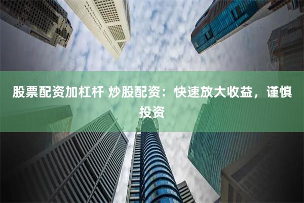 股票配资加杠杆 炒股配资：快速放大收益，谨慎投资