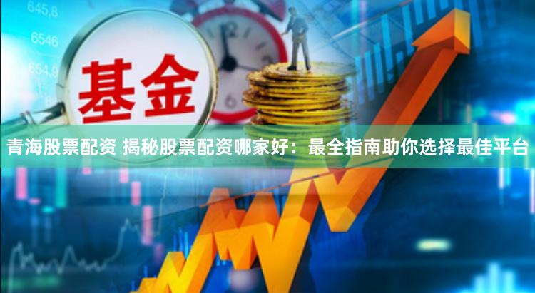 青海股票配资 揭秘股票配资哪家好：最全指南助你选择最佳平台