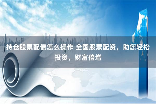 持仓股票配债怎么操作 全国股票配资，助您轻松投资，财富倍增