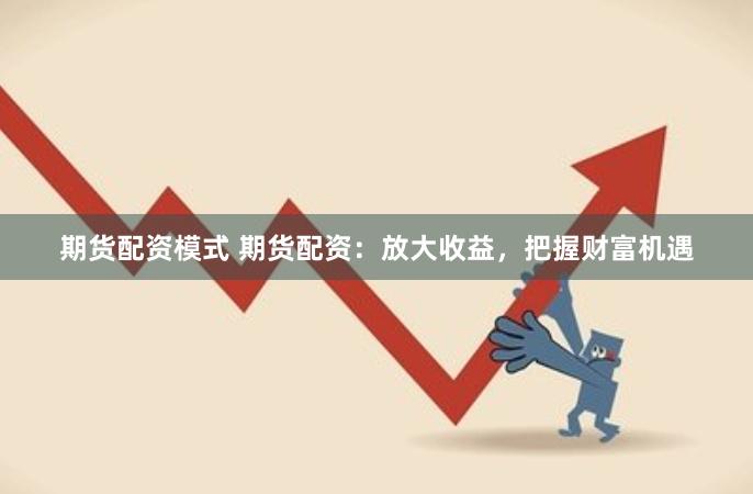 期货配资模式 期货配资：放大收益，把握财富机遇