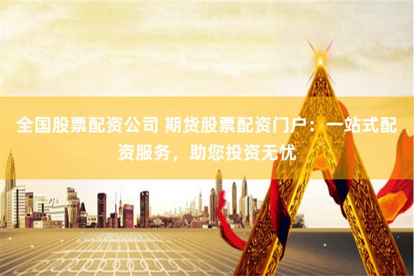 全国股票配资公司 期货股票配资门户：一站式配资服务，助您投资无忧
