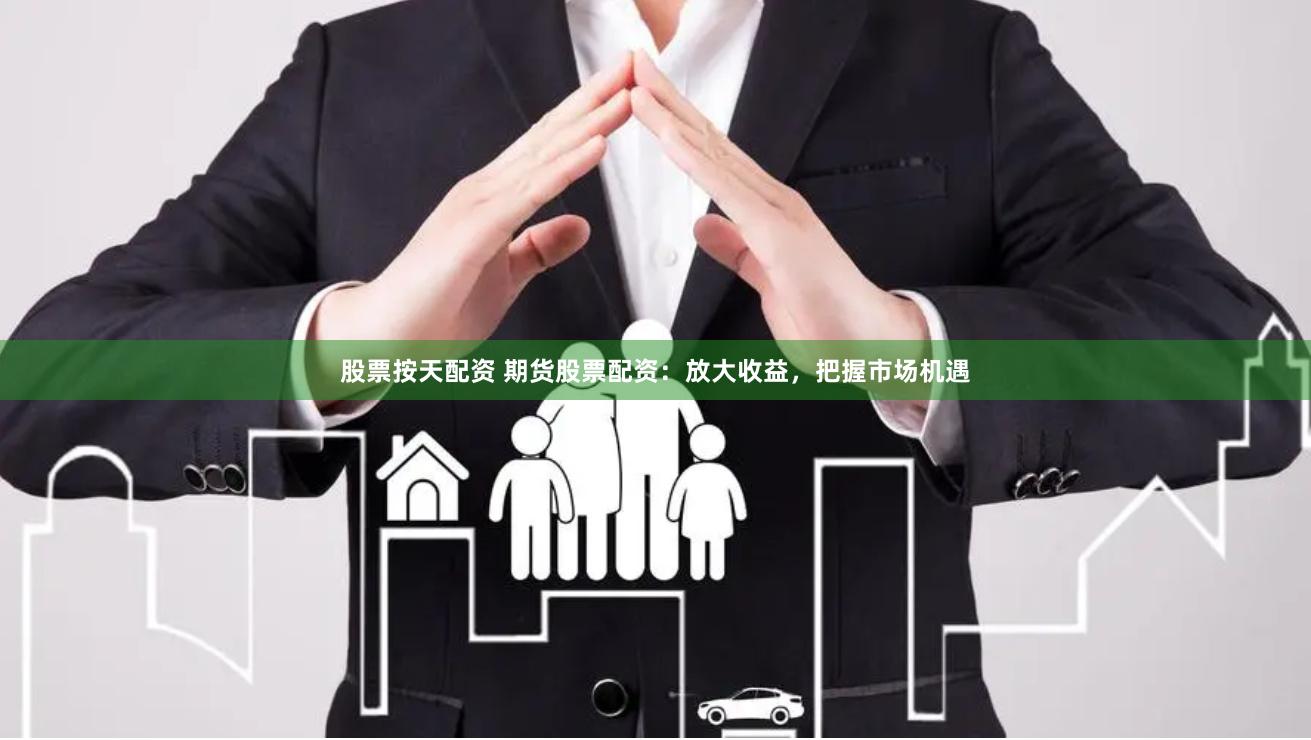 股票按天配资 期货股票配资：放大收益，把握市场机遇