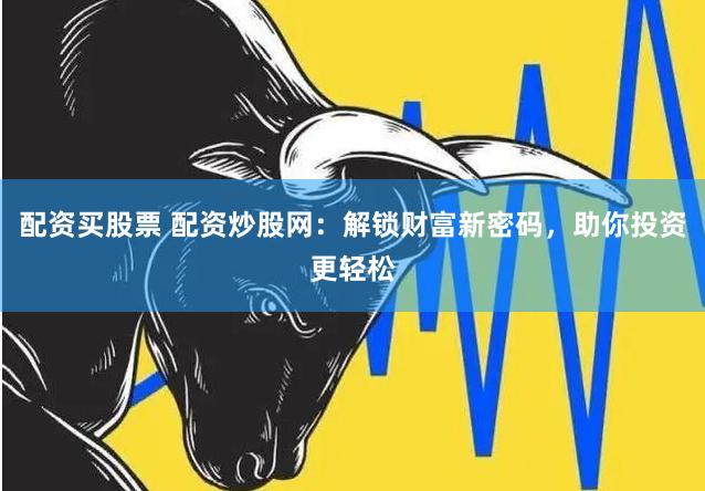 配资买股票 配资炒股网：解锁财富新密码，助你投资更轻松