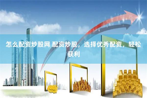 怎么配资炒股网 配资炒股，选择优秀配资，轻松获利