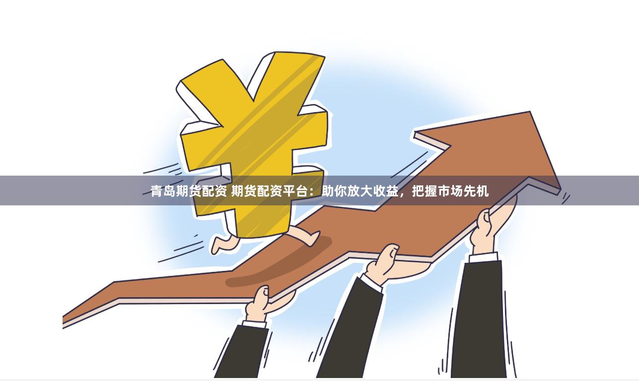 青岛期货配资 期货配资平台：助你放大收益，把握市场先机