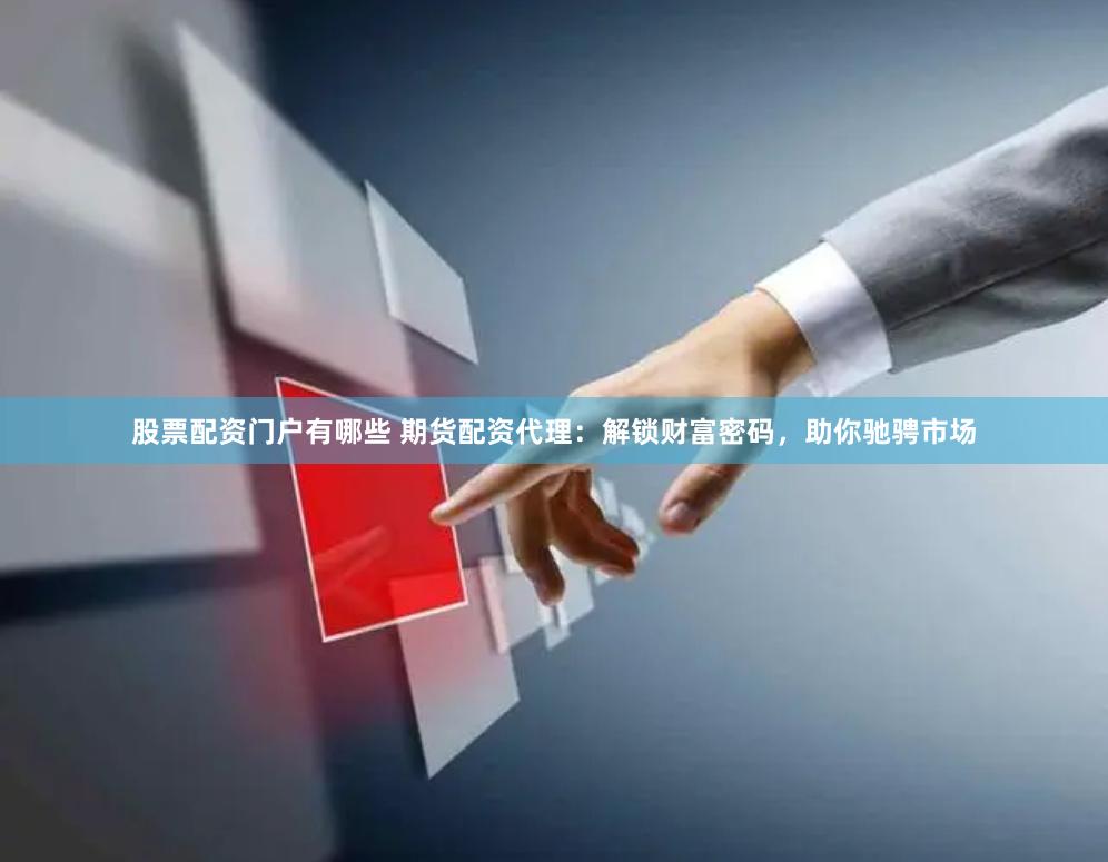 股票配资门户有哪些 期货配资代理：解锁财富密码，助你驰骋市场