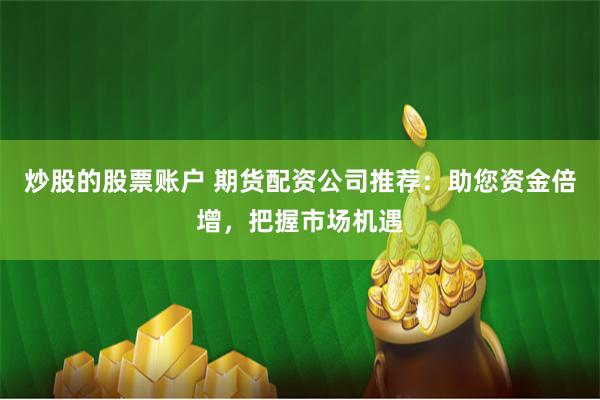 炒股的股票账户 期货配资公司推荐：助您资金倍增，把握市场机遇