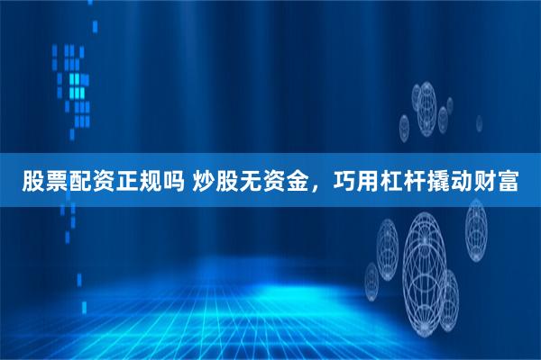 股票配资正规吗 炒股无资金，巧用杠杆撬动财富