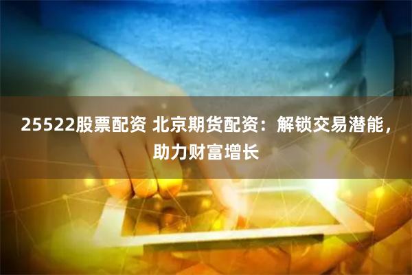 25522股票配资 北京期货配资：解锁交易潜能，助力财富增长