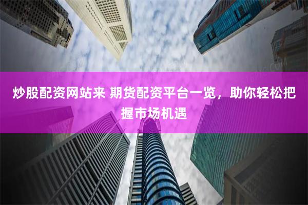 炒股配资网站来 期货配资平台一览，助你轻松把握市场机遇