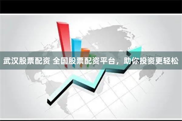 武汉股票配资 全国股票配资平台，助你投资更轻松