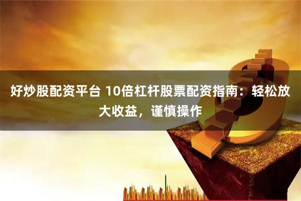 好炒股配资平台 10倍杠杆股票配资指南：轻松放大收益，谨慎操作