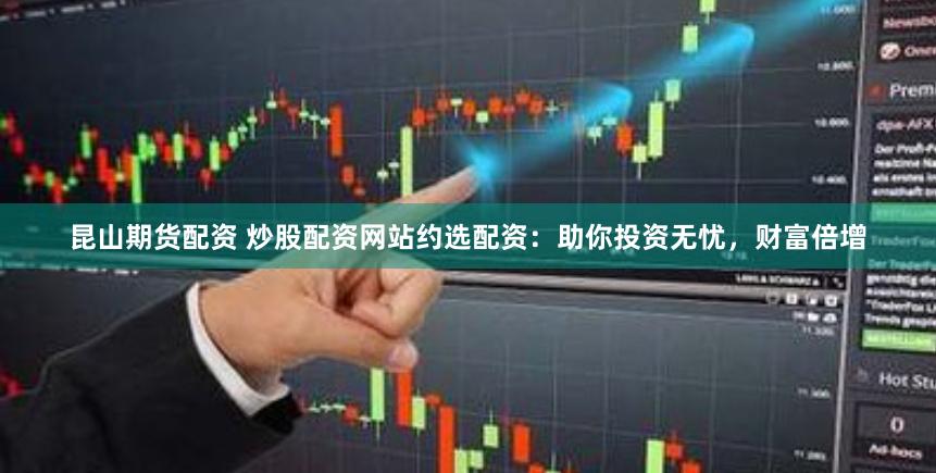昆山期货配资 炒股配资网站约选配资：助你投资无忧，财富倍增