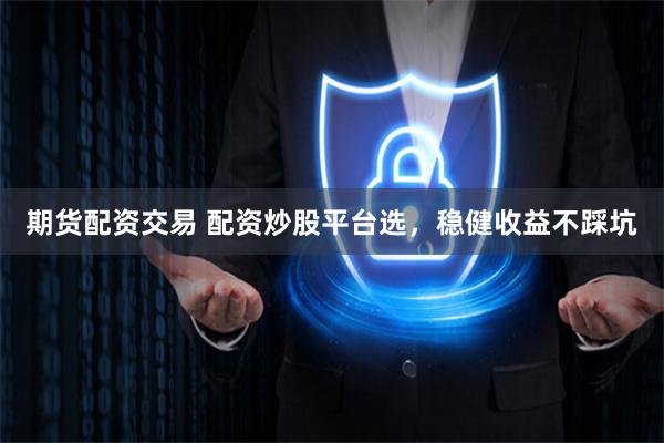 期货配资交易 配资炒股平台选，稳健收益不踩坑