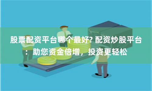 股票配资平台哪个最好? 配资炒股平台：助您资金倍增，投资更轻松