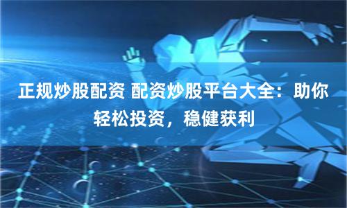正规炒股配资 配资炒股平台大全：助你轻松投资，稳健获利