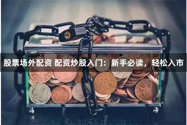 股票场外配资 配资炒股入门：新手必读，轻松入市