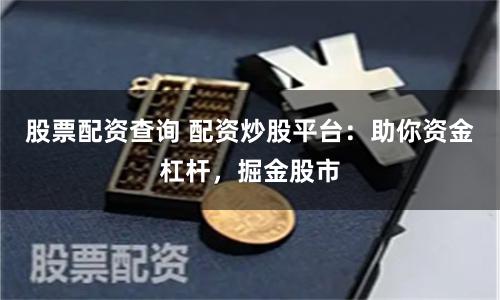 股票配资查询 配资炒股平台：助你资金杠杆，掘金股市