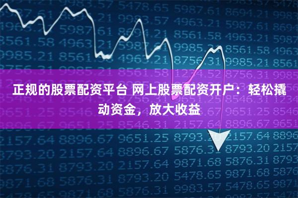 正规的股票配资平台 网上股票配资开户：轻松撬动资金，放大收益