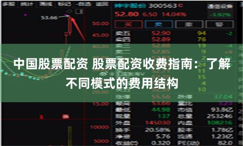 中国股票配资 股票配资收费指南：了解不同模式的费用结构