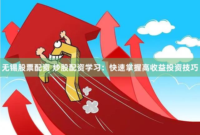 无锡股票配资 炒股配资学习：快速掌握高收益投资技巧