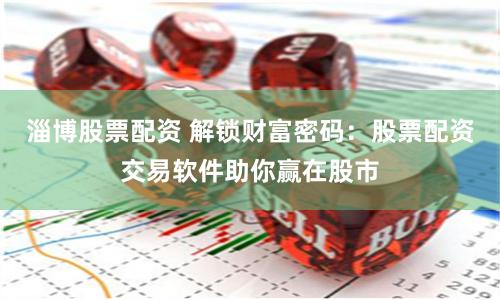淄博股票配资 解锁财富密码：股票配资交易软件助你赢在股市