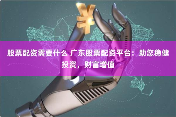 股票配资需要什么 广东股票配资平台：助您稳健投资，财富增值