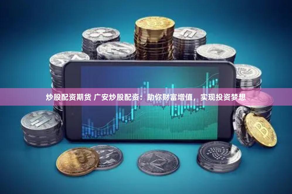 炒股配资期货 广安炒股配资：助你财富增值，实现投资梦想
