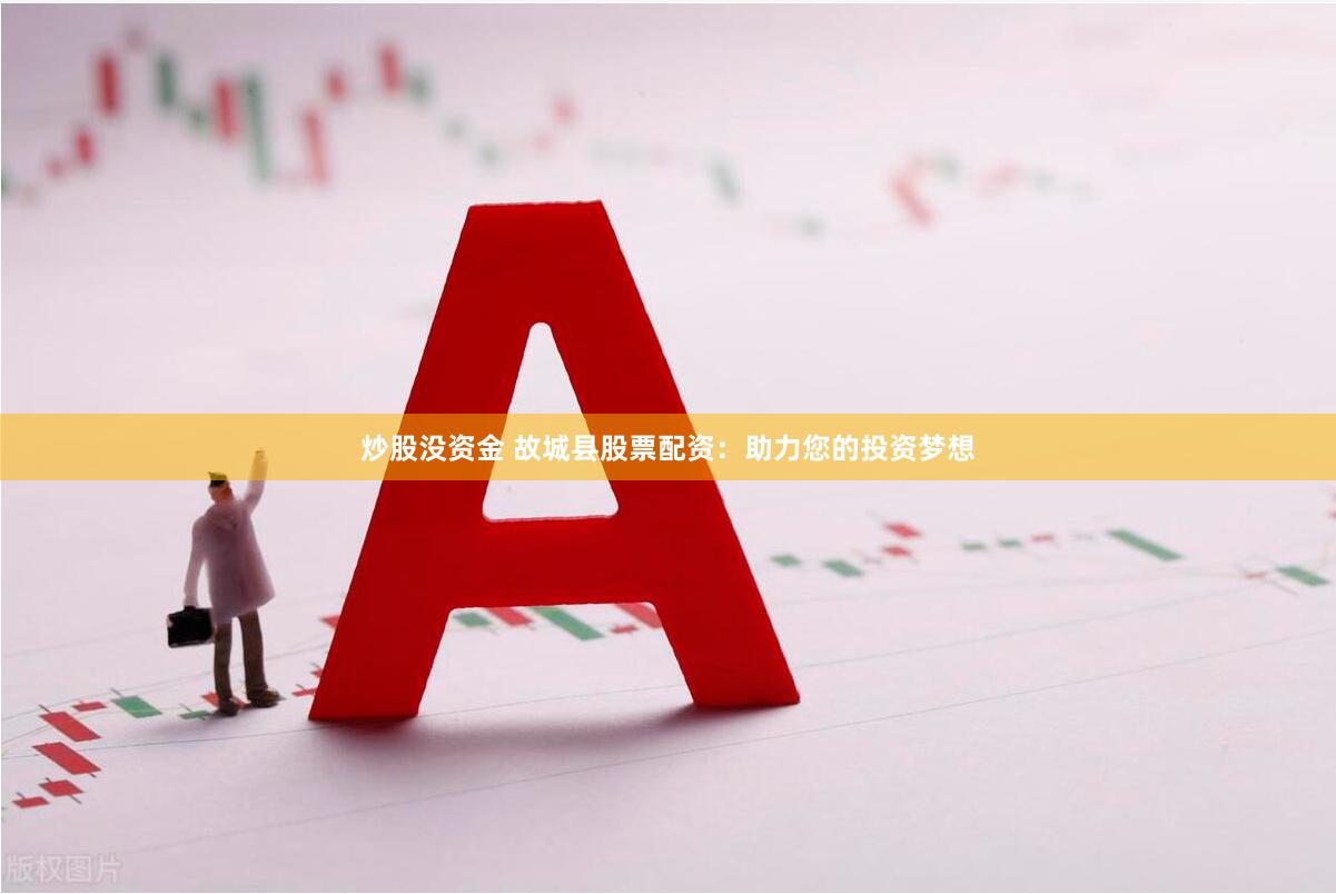 炒股没资金 故城县股票配资：助力您的投资梦想