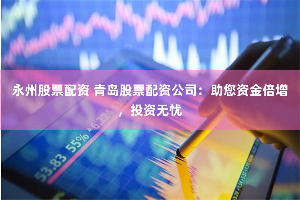 永州股票配资 青岛股票配资公司：助您资金倍增，投资无忧