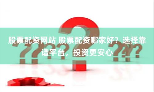 股票配资网站 股票配资哪家好？选择靠谱平台，投资更安心
